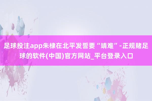 足球投注app朱棣在北平发誓要“靖难”-正规赌足球的软件(中国)官方网站_平台登录入口