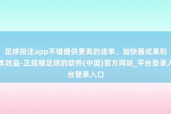 足球投注app不错提供更高的速率、加快器成果和资本效益-正规赌足球的软件(中国)官方网站_平台登录入口