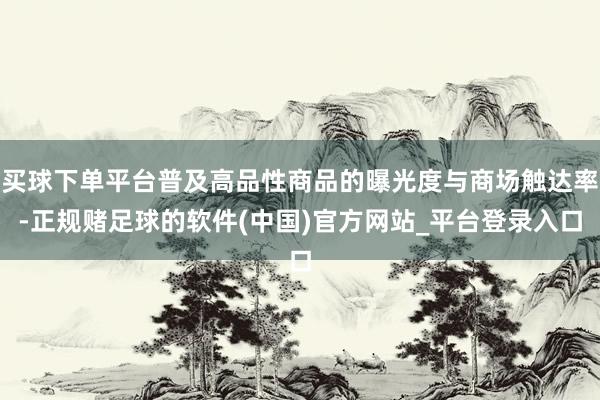 买球下单平台普及高品性商品的曝光度与商场触达率-正规赌足球的软件(中国)官方网站_平台登录入口