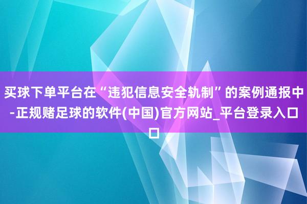 买球下单平台在“违犯信息安全轨制”的案例通报中-正规赌足球的软件(中国)官方网站_平台登录入口