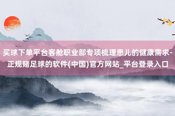 买球下单平台客舱职业部专项梳理患儿的健康需求-正规赌足球的软件(中国)官方网站_平台登录入口