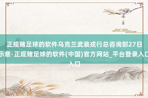 正规赌足球的软件　　乌克兰武装戎行总咨询部27日示意-正规赌足球的软件(中国)官方网站_平台登录入口