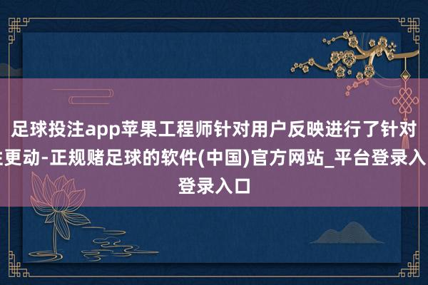 足球投注app苹果工程师针对用户反映进行了针对性更动-正规赌足球的软件(中国)官方网站_平台登录入口