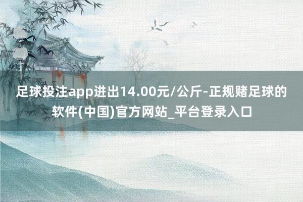 足球投注app进出14.00元/公斤-正规赌足球的软件(中国)官方网站_平台登录入口