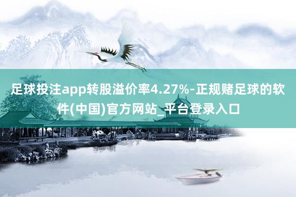 足球投注app转股溢价率4.27%-正规赌足球的软件(中国)官方网站_平台登录入口