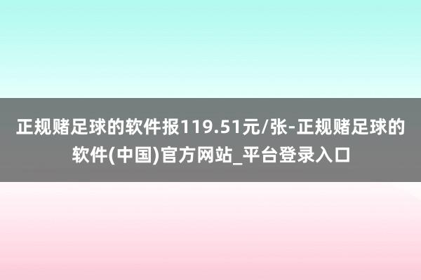 正规赌足球的软件报119.51元/张-正规赌足球的软件(中国)官方网站_平台登录入口
