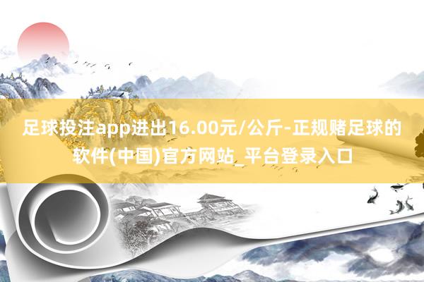 足球投注app进出16.00元/公斤-正规赌足球的软件(中国)官方网站_平台登录入口