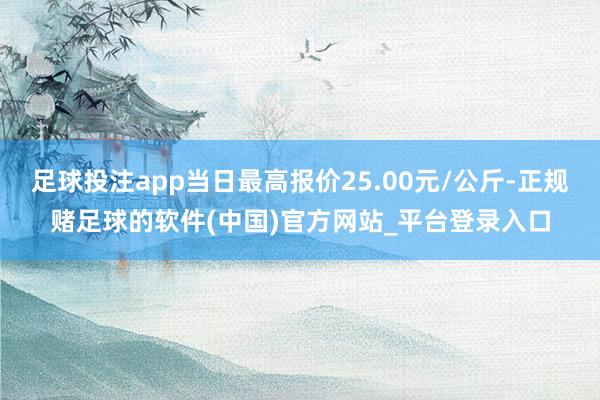 足球投注app当日最高报价25.00元/公斤-正规赌足球的软件(中国)官方网站_平台登录入口