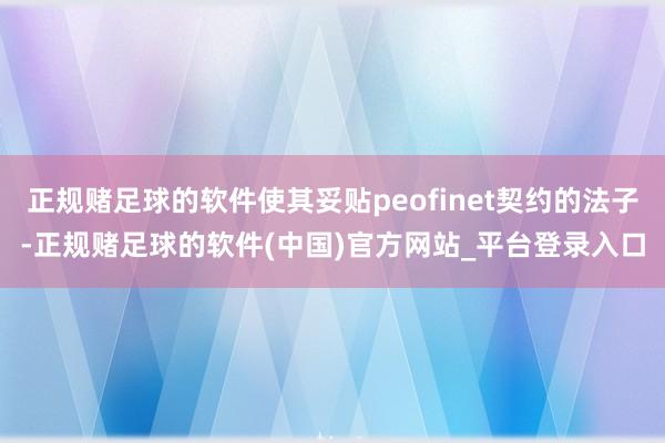 正规赌足球的软件使其妥贴peofinet契约的法子-正规赌足球的软件(中国)官方网站_平台登录入口