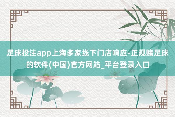足球投注app上海多家线下门店响应-正规赌足球的软件(中国)官方网站_平台登录入口