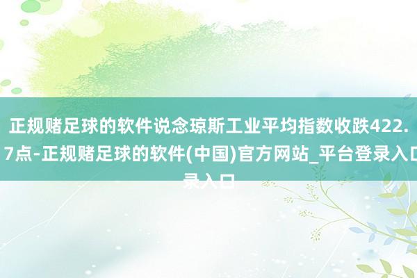 正规赌足球的软件说念琼斯工业平均指数收跌422.17点-正规赌足球的软件(中国)官方网站_平台登录入口