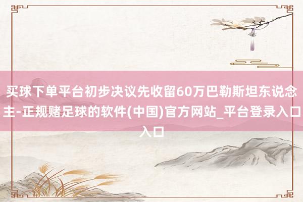 买球下单平台初步决议先收留60万巴勒斯坦东说念主-正规赌足球的软件(中国)官方网站_平台登录入口