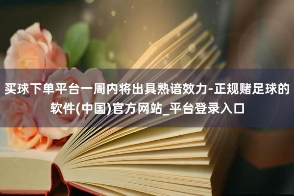 买球下单平台一周内将出具熟谙效力-正规赌足球的软件(中国)官方网站_平台登录入口
