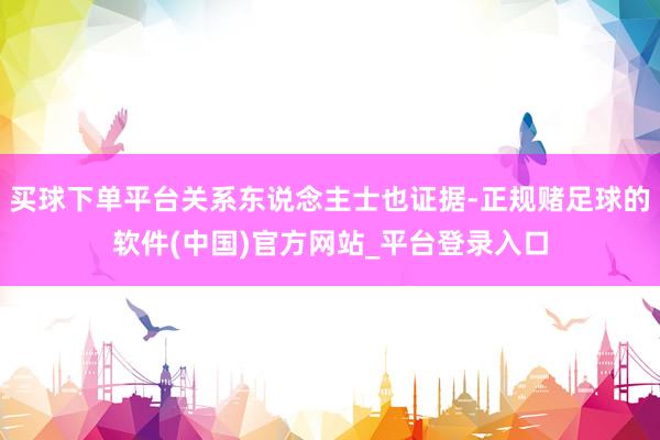 买球下单平台关系东说念主士也证据-正规赌足球的软件(中国)官方网站_平台登录入口