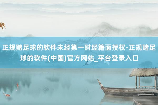 正规赌足球的软件未经第一财经籍面授权-正规赌足球的软件(中国)官方网站_平台登录入口