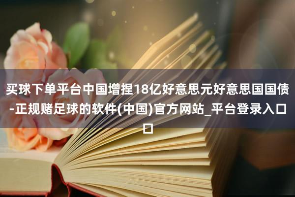 买球下单平台中国增捏18亿好意思元好意思国国债-正规赌足球的软件(中国)官方网站_平台登录入口