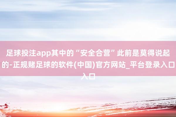 足球投注app其中的“安全合营”此前是莫得说起的-正规赌足球的软件(中国)官方网站_平台登录入口