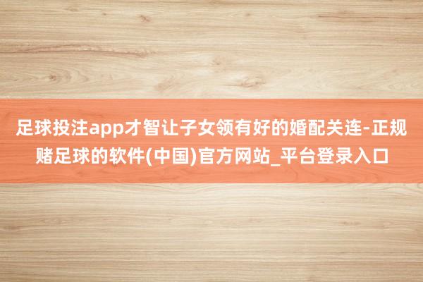 足球投注app才智让子女领有好的婚配关连-正规赌足球的软件(中国)官方网站_平台登录入口