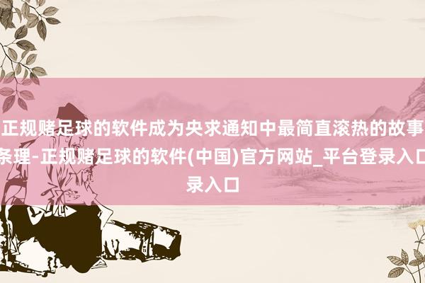 正规赌足球的软件成为央求通知中最简直滚热的故事条理-正规赌足球的软件(中国)官方网站_平台登录入口