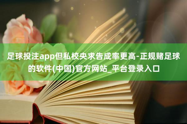 足球投注app但私校央求告成率更高-正规赌足球的软件(中国)官方网站_平台登录入口