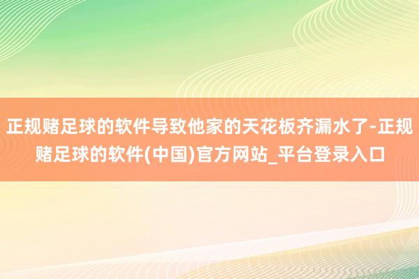 正规赌足球的软件导致他家的天花板齐漏水了-正规赌足球的软件(中国)官方网站_平台登录入口