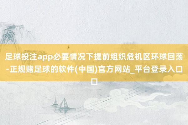 足球投注app必要情况下提前组织危机区环球回荡-正规赌足球的软件(中国)官方网站_平台登录入口