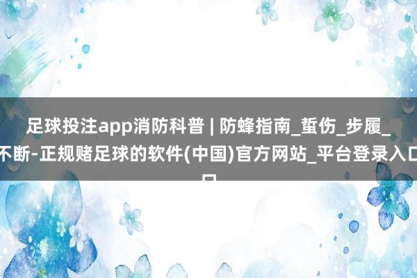 足球投注app消防科普 | 防蜂指南_蜇伤_步履_不断-正规赌足球的软件(中国)官方网站_平台登录入口