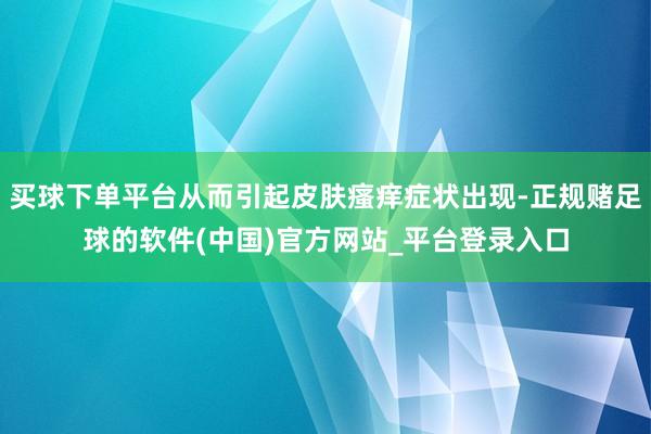 买球下单平台从而引起皮肤瘙痒症状出现-正规赌足球的软件(中国)官方网站_平台登录入口