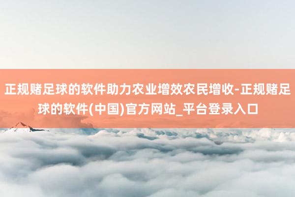 正规赌足球的软件助力农业增效农民增收-正规赌足球的软件(中国)官方网站_平台登录入口