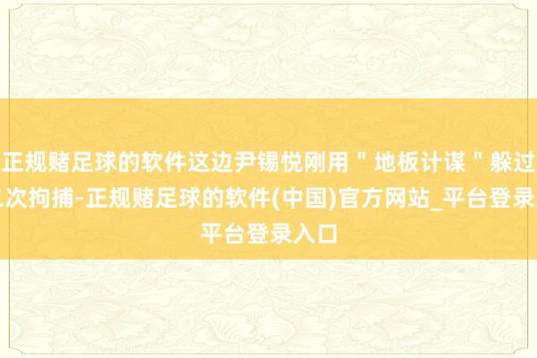 正规赌足球的软件这边尹锡悦刚用＂地板计谋＂躲过第二次拘捕-正规赌足球的软件(中国)官方网站_平台登录入口