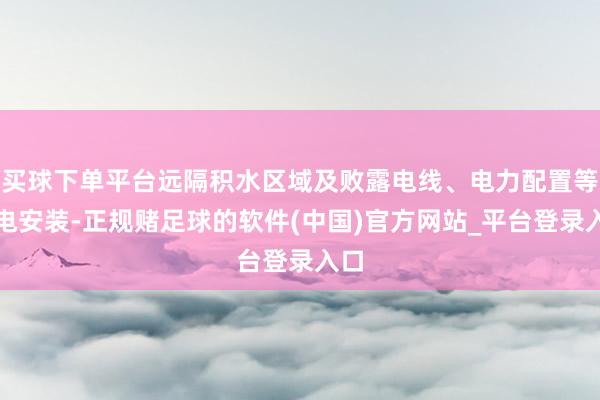买球下单平台远隔积水区域及败露电线、电力配置等带电安装-正规赌足球的软件(中国)官方网站_平台登录入口