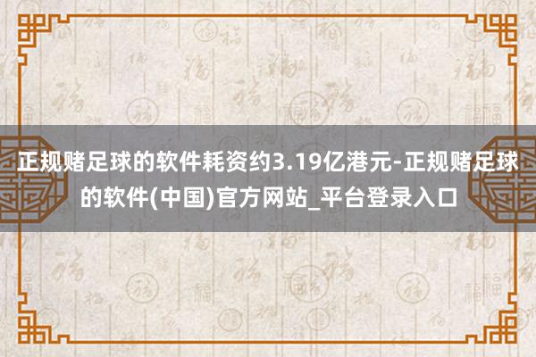 正规赌足球的软件耗资约3.19亿港元-正规赌足球的软件(中国)官方网站_平台登录入口