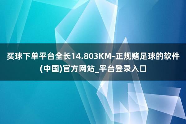 买球下单平台全长14.803KM-正规赌足球的软件(中国)官方网站_平台登录入口
