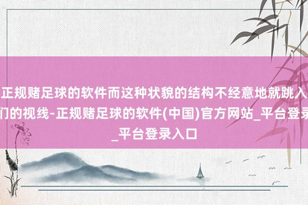 正规赌足球的软件而这种状貌的结构不经意地就跳入了咱们的视线-正规赌足球的软件(中国)官方网站_平台登录入口