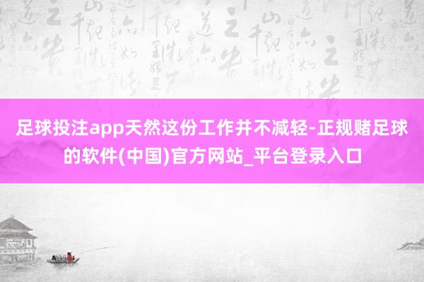 足球投注app天然这份工作并不减轻-正规赌足球的软件(中国)官方网站_平台登录入口