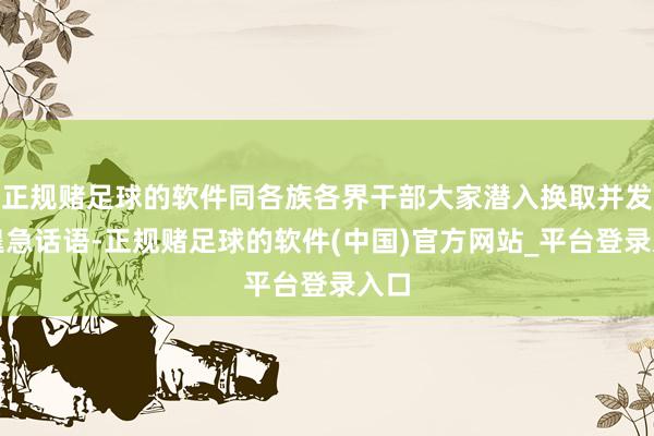 正规赌足球的软件同各族各界干部大家潜入换取并发表遑急话语-正规赌足球的软件(中国)官方网站_平台登录入口