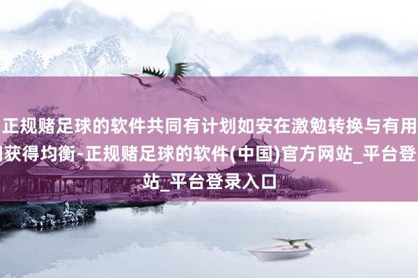 正规赌足球的软件共同有计划如安在激勉转换与有用监管间获得均衡-正规赌足球的软件(中国)官方网站_平台登录入口