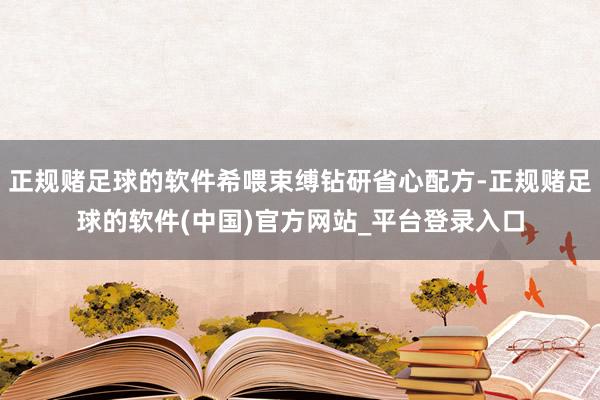 正规赌足球的软件希喂束缚钻研省心配方-正规赌足球的软件(中国)官方网站_平台登录入口