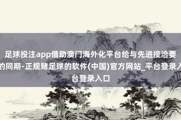 足球投注app借助澳门海外化平台给与先进接洽要领的同期-正规赌足球的软件(中国)官方网站_平台登录入口