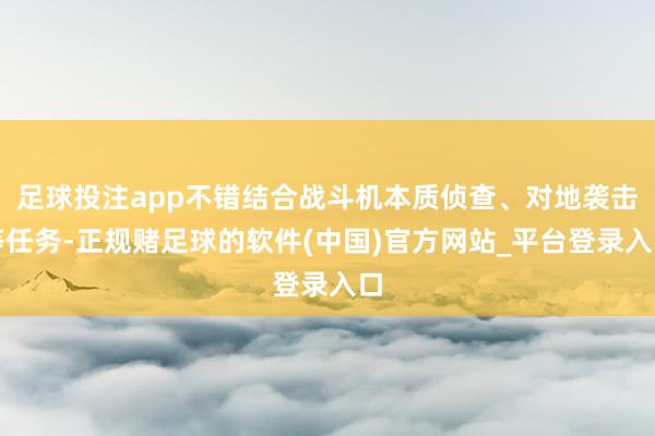 足球投注app不错结合战斗机本质侦查、对地袭击等任务-正规赌足球的软件(中国)官方网站_平台登录入口