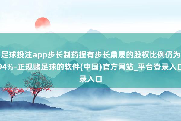足球投注app步长制药捏有步长鼎晟的股权比例仍为94%-正规赌足球的软件(中国)官方网站_平台登录入口