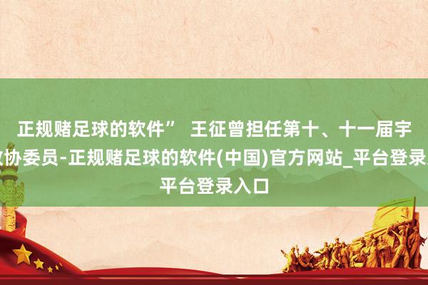 正规赌足球的软件”  王征曾担任第十、十一届宇宙政协委员-正规赌足球的软件(中国)官方网站_平台登录入口