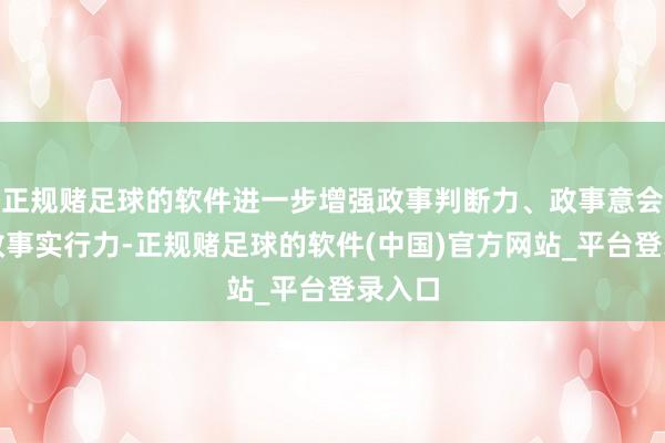 正规赌足球的软件进一步增强政事判断力、政事意会力、政事实行力-正规赌足球的软件(中国)官方网站_平台登录入口