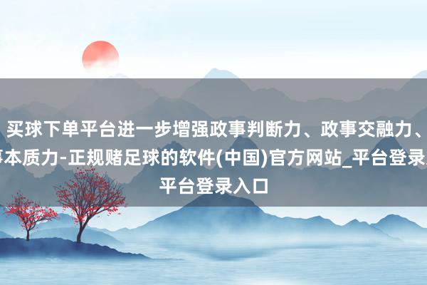 买球下单平台进一步增强政事判断力、政事交融力、政事本质力-正规赌足球的软件(中国)官方网站_平台登录入口