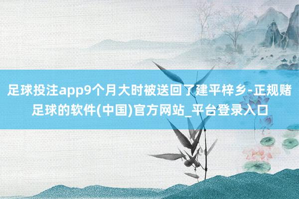 足球投注app9个月大时被送回了建平梓乡-正规赌足球的软件(中国)官方网站_平台登录入口