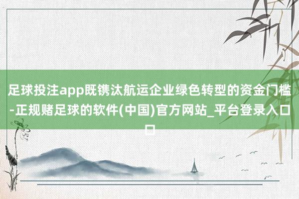 足球投注app既镌汰航运企业绿色转型的资金门槛-正规赌足球的软件(中国)官方网站_平台登录入口