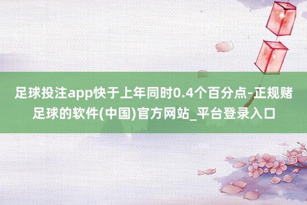 足球投注app快于上年同时0.4个百分点-正规赌足球的软件(中国)官方网站_平台登录入口