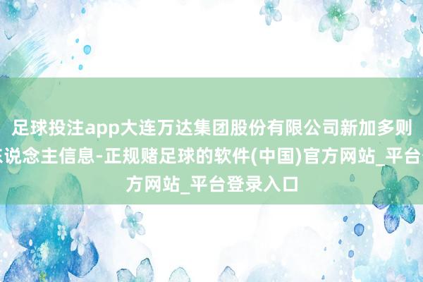 足球投注app大连万达集团股份有限公司新加多则被实验东说念主信息-正规赌足球的软件(中国)官方网站_平台登录入口