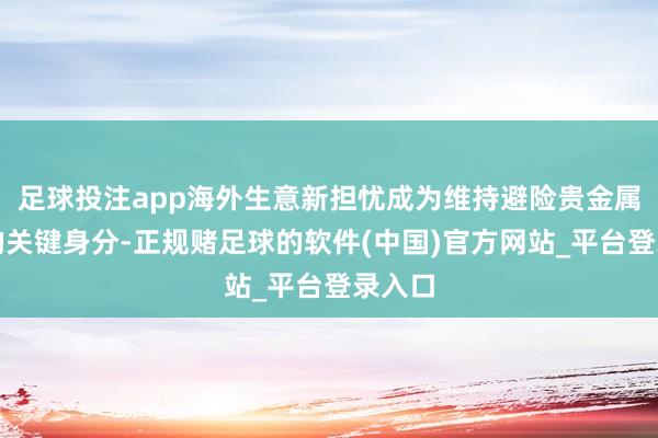 足球投注app海外生意新担忧成为维持避险贵金属需求的关键身分-正规赌足球的软件(中国)官方网站_平台登录入口