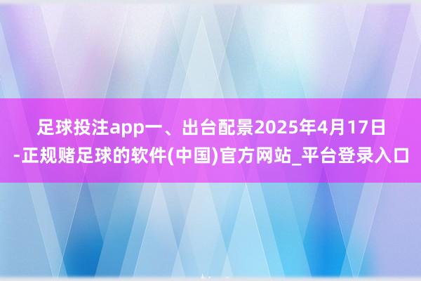 足球投注app 一、出台配景 2025年4月17日-正规赌足球的软件(中国)官方网站_平台登录入口